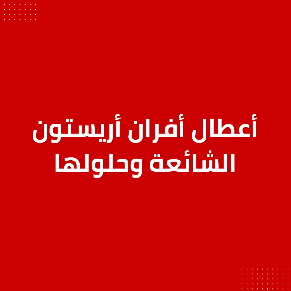 أعطال أفران أريستون الشائعة وحلولها