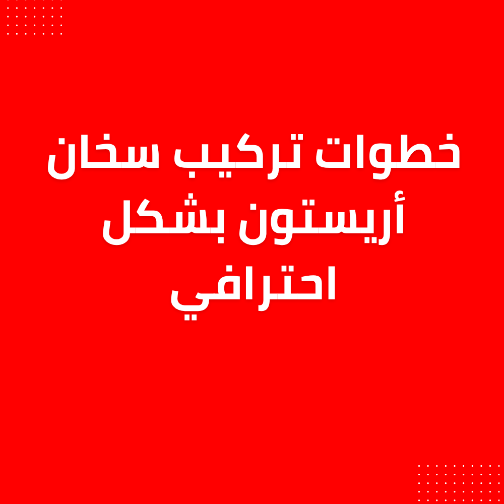 خطوات تركيب سخان أريستون بشكل احترافي