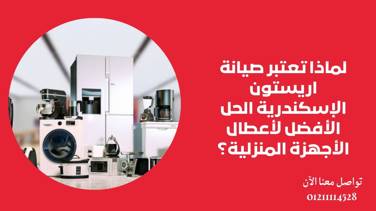 لماذا تعتبر صيانة اريستون الإسكندرية الحل الأفضل لأعطال الأجهزة المنزلية؟