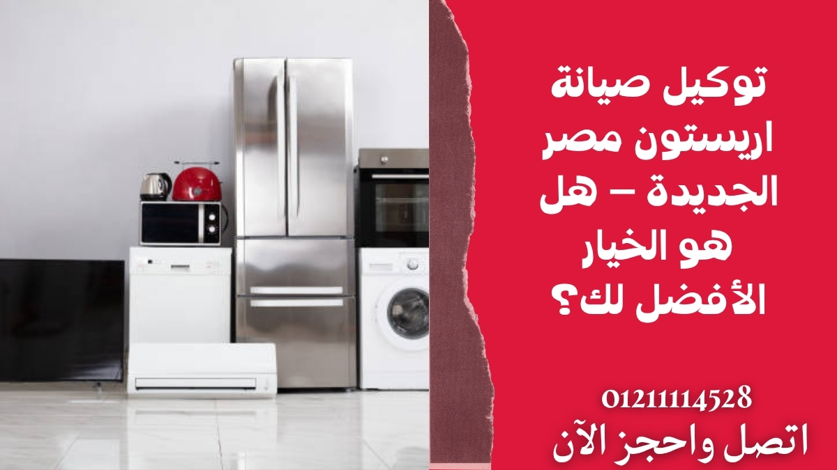 توكيل صيانة اريستون مصر الجديدة – هل هو الخيار الأفضل لك؟